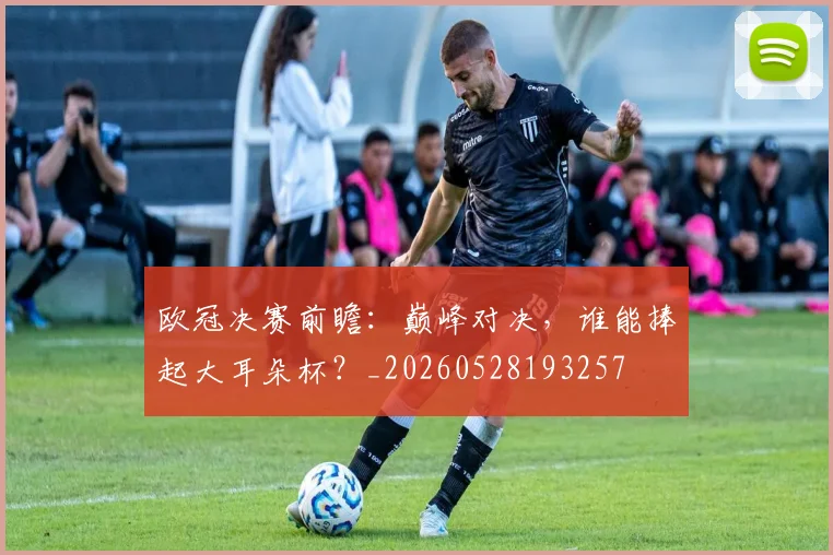 欧冠决赛前瞻：巅峰对决，谁能捧起大耳朵杯？_20260528193257