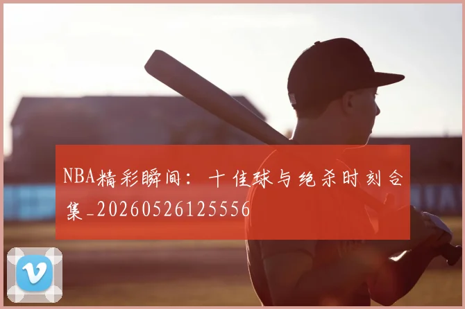 NBA精彩瞬间：十佳球与绝杀时刻合集_20260526125556