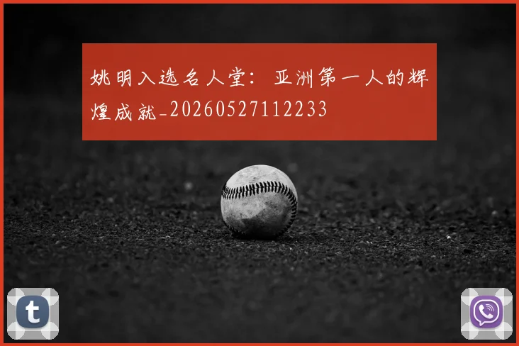 姚明入选名人堂：亚洲第一人的辉煌成就_20260527112233
