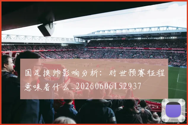 国足换帅影响分析:对世预赛征程意味着什么_20260606152937