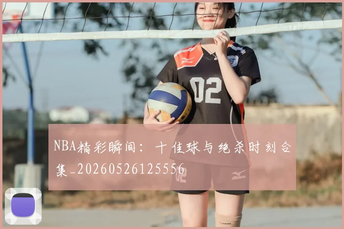 NBA精彩瞬间：十佳球与绝杀时刻合集_20260526125556