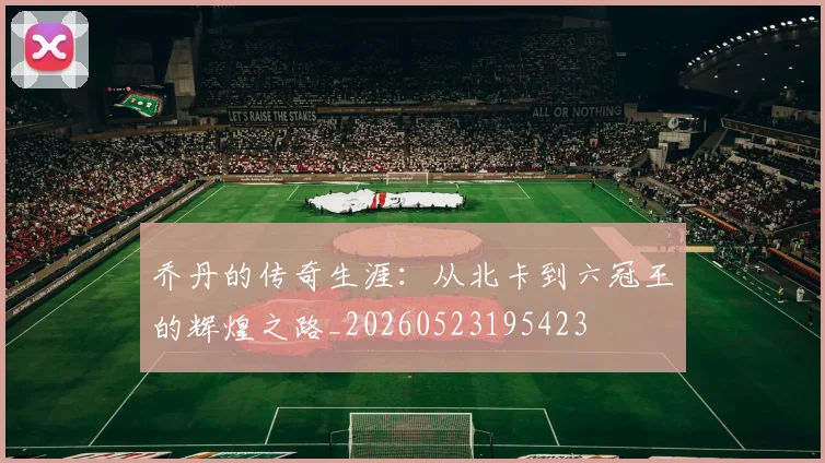乔丹的传奇生涯:从北卡到六冠王的辉煌之路_20260523195423