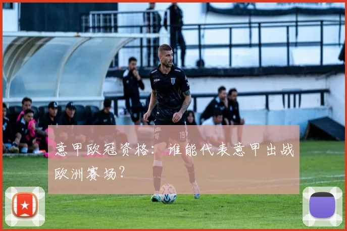 意甲欧冠资格:谁能代表意甲出战欧洲赛场?