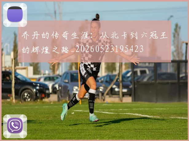 乔丹的传奇生涯：从北卡到六冠王的辉煌之路_20260523195423