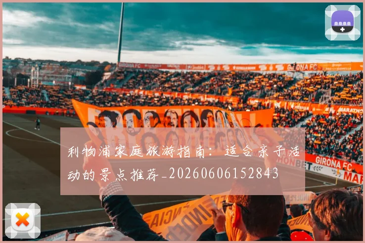 利物浦家庭旅游指南:适合亲子活动的景点推荐_20260606152843