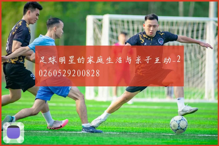 足球明星的家庭生活与亲子互动_20260529200828