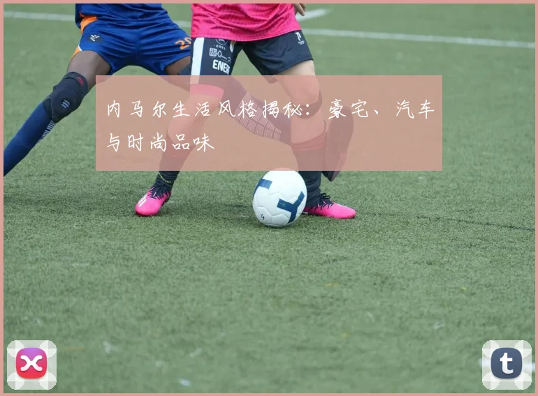 内马尔生活风格揭秘：豪宅、汽车与时尚品味