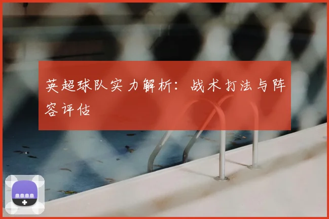 英超球队实力解析:战术打法与阵容评估