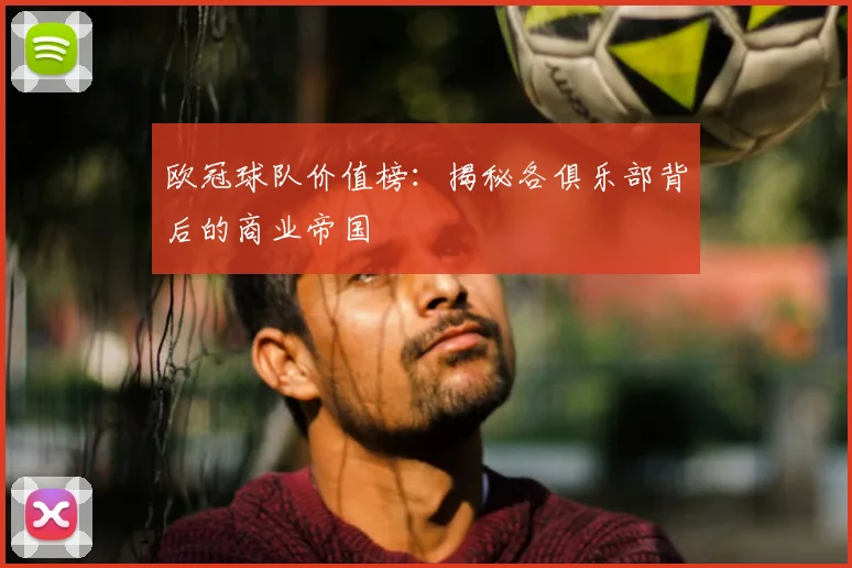 欧冠球队价值榜：揭秘各俱乐部背后的商业帝国