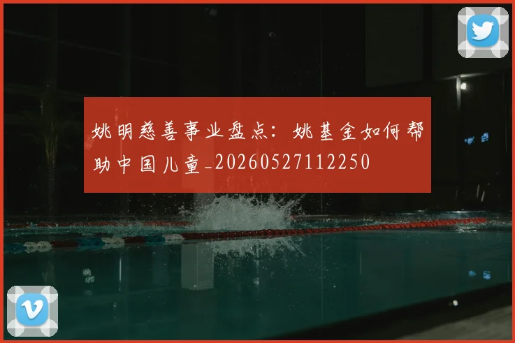 姚明慈善事业盘点：姚基金如何帮助中国儿童_20260527112250