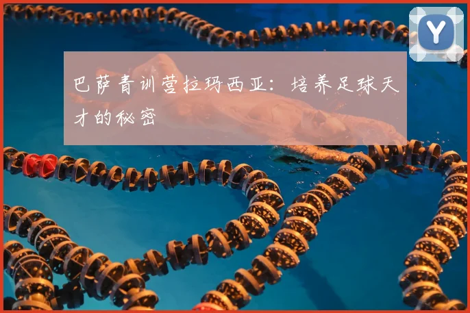 巴萨青训营拉玛西亚:培养足球天才的秘密