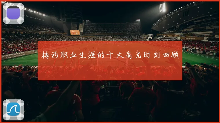 梅西职业生涯的十大高光时刻回顾