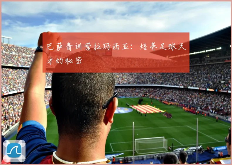 巴萨青训营拉玛西亚:培养足球天才的秘密