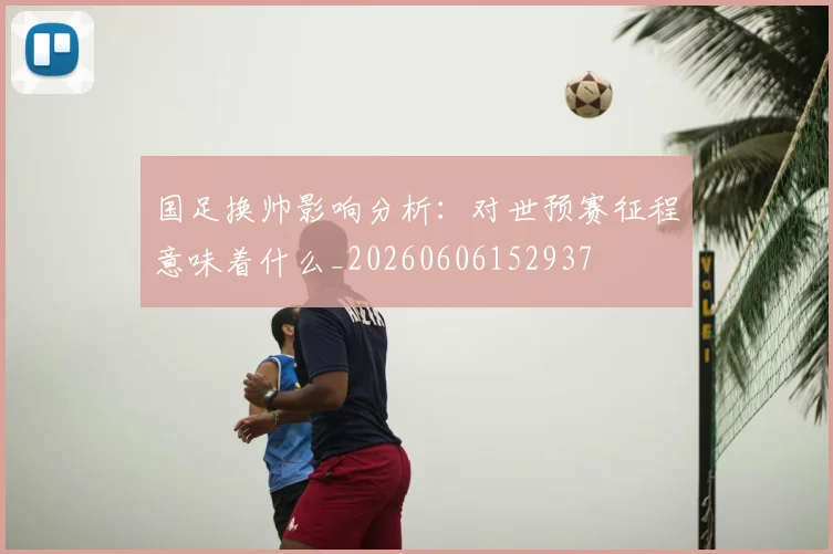 国足换帅影响分析：对世预赛征程意味着什么_20260606152937