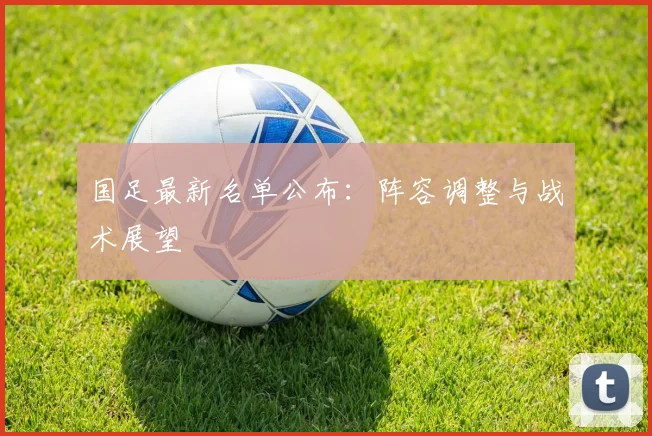 国足最新名单公布：阵容调整与战术展望