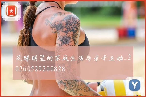 足球明星的家庭生活与亲子互动_20260529200828