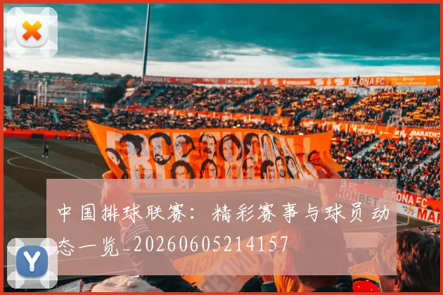 中国排球联赛:精彩赛事与球员动态一览_20260605214157