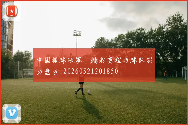 中国排球联赛:精彩赛程与球队实力盘点_20260521201850