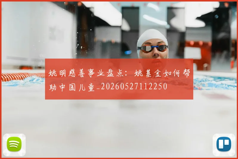 姚明慈善事业盘点:姚基金如何帮助中国儿童_20260527112250