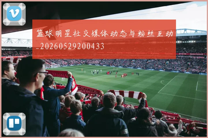 篮球明星社交媒体动态与粉丝互动_20260529200433