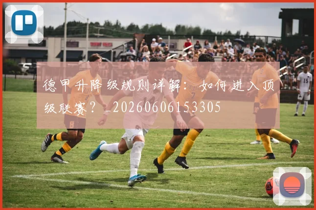 德甲升降级规则详解：如何进入顶级联赛？_20260606153305